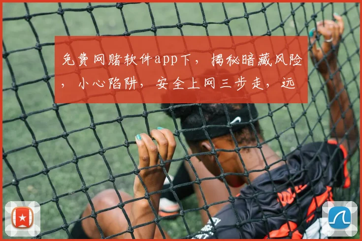 免费网赌软件app下，揭秘暗藏风险，小心陷阱，安全上网三步走，远离诱惑