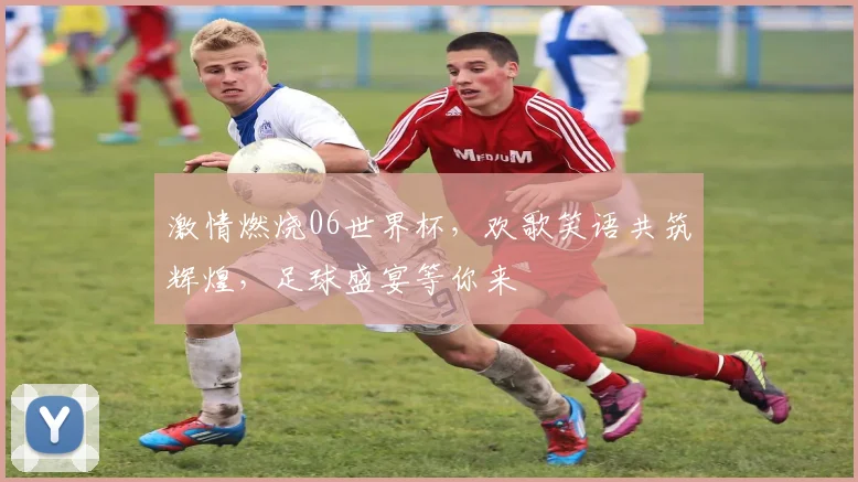 激情燃烧06世界杯，欢歌笑语共筑辉煌，足球盛宴等你来