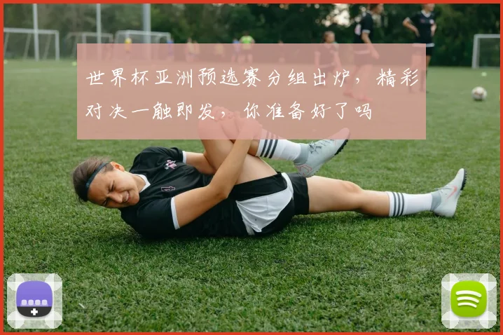 世界杯亚洲预选赛分组出炉，精彩对决一触即发，你准备好了吗