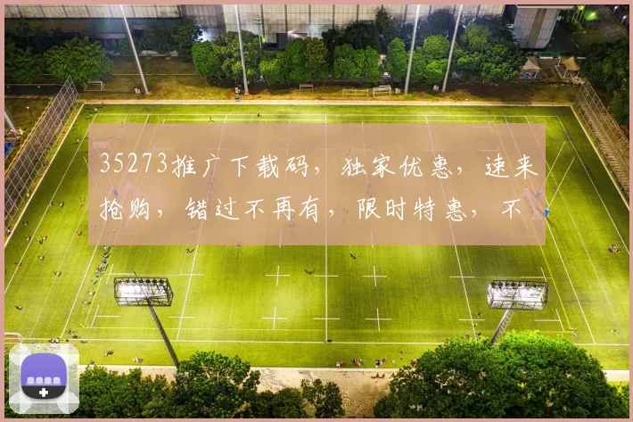 35273推广下载码，独家优惠，速来抢购，错过不再有，限时特惠，不容错过