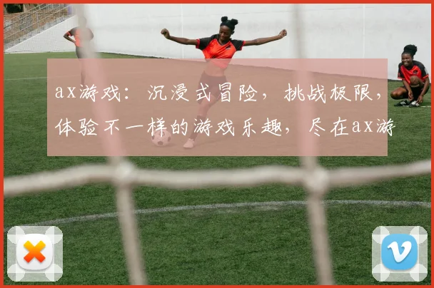 ax游戏：沉浸式冒险，挑战极限，体验不一样的游戏乐趣，尽在ax游戏平台