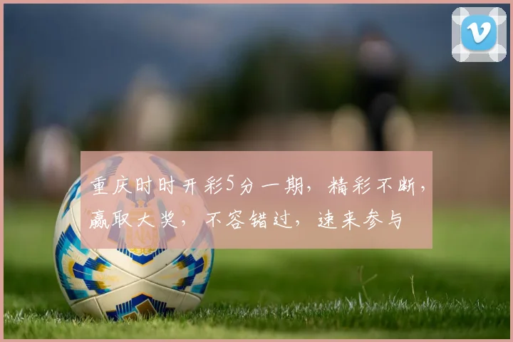 重庆时时开彩5分一期，精彩不断，赢取大奖，不容错过，速来参与