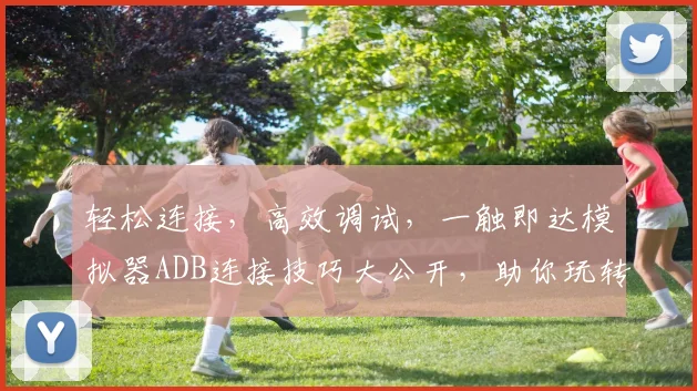 轻松连接，高效调试，一触即达模拟器ADB连接技巧大公开，助你玩转安卓
