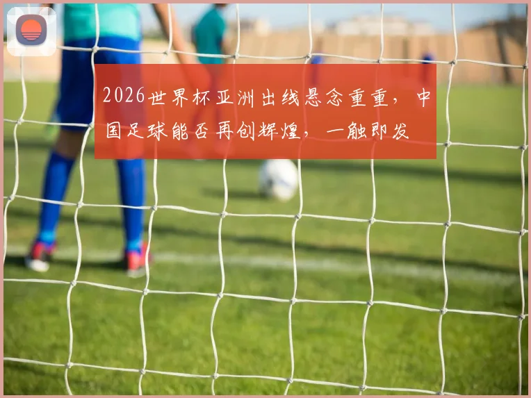2026世界杯亚洲出线悬念重重，中国足球能否再创辉煌，一触即发