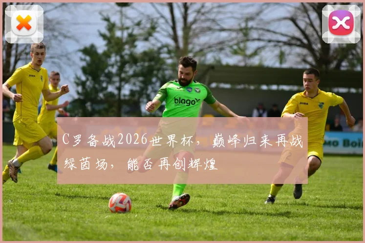 C罗备战2026世界杯，巅峰归来再战绿茵场，能否再创辉煌