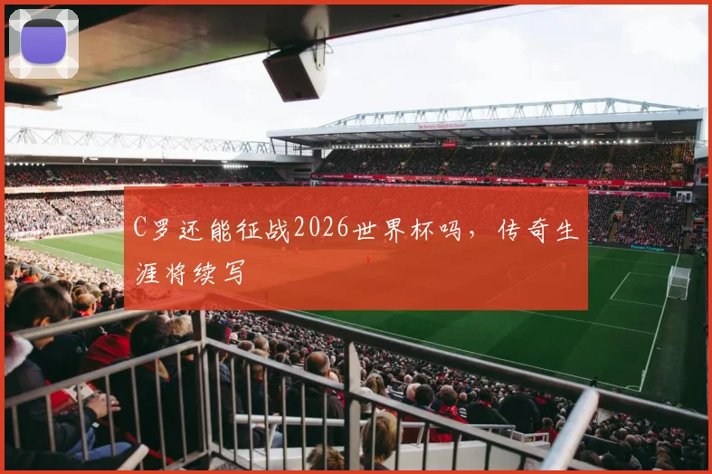 C罗还能征战2026世界杯吗，传奇生涯将续写