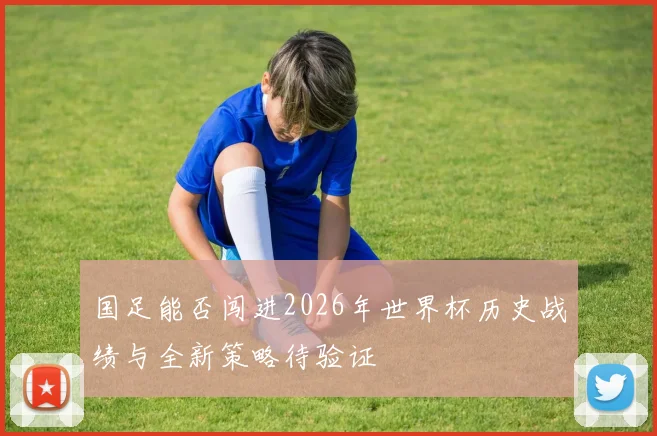 国足能否闯进2026年世界杯历史战绩与全新策略待验证