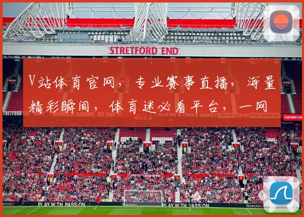 V站体育官网，专业赛事直播，海量精彩瞬间，体育迷必看平台，一网打尽