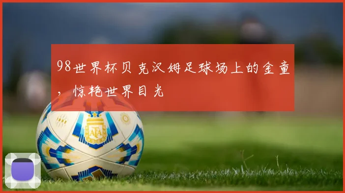 98世界杯贝克汉姆足球场上的金童，惊艳世界目光