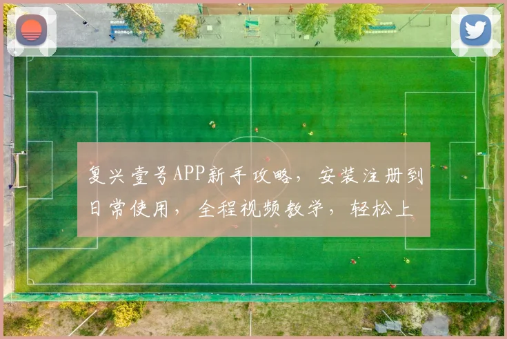复兴壹号APP新手攻略，安装注册到日常使用，全程视频教学，轻松上手