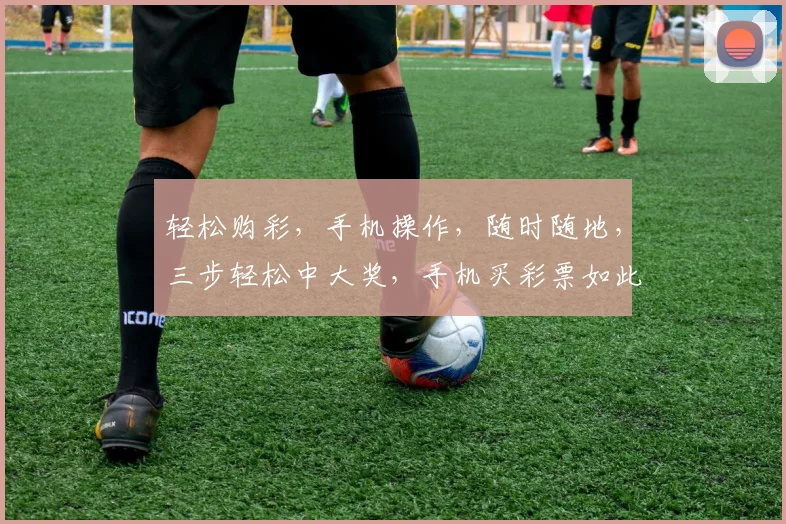 轻松购彩，手机操作，随时随地，三步轻松中大奖，手机买彩票如此简单