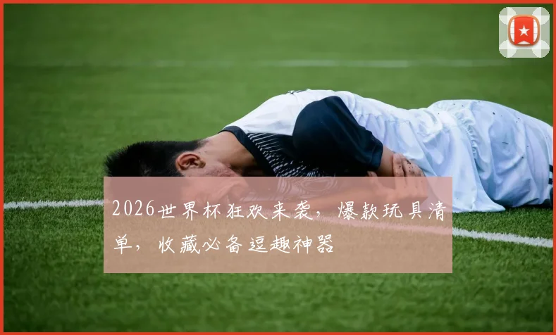 2026世界杯狂欢来袭，爆款玩具清单，收藏必备逗趣神器