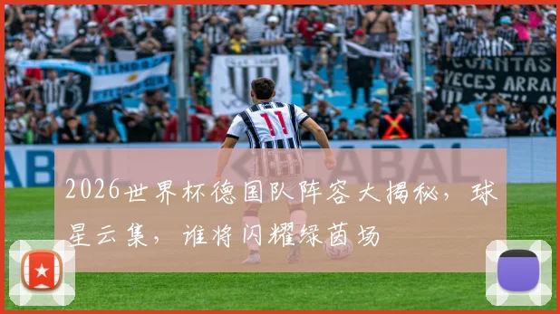 2026世界杯德国队阵容大揭秘，球星云集，谁将闪耀绿茵场