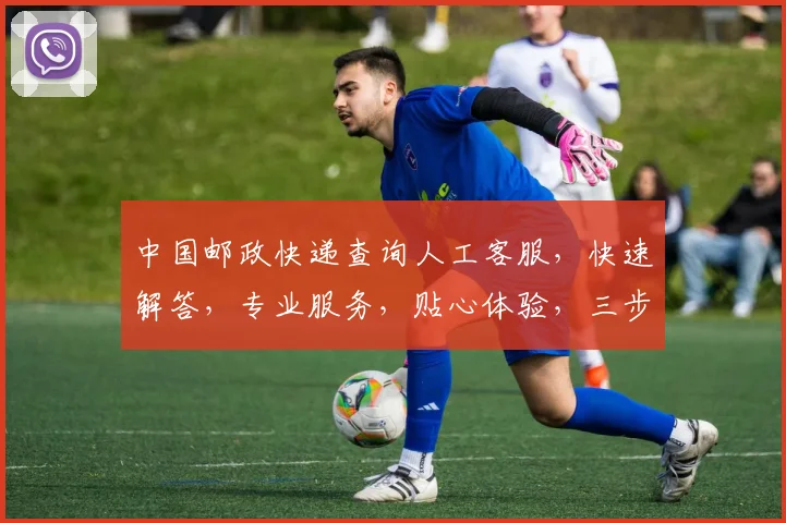 中国邮政快递查询人工客服，快速解答，专业服务，贴心体验，三步轻松搞定
