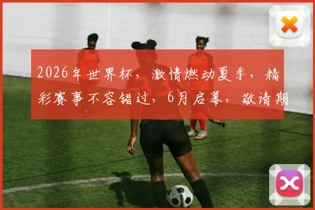 2026年世界杯，激情燃动夏季，精彩赛事不容错过，6月启幕，敬请期待