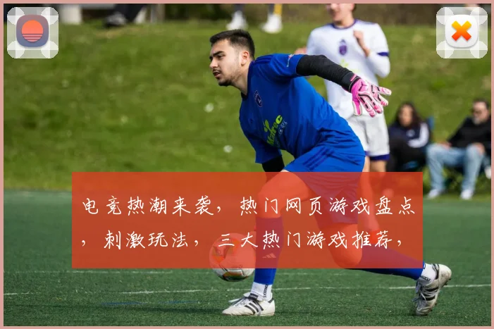 电竞热潮来袭，热门网页游戏盘点，刺激玩法，三大热门游戏推荐，不容错过