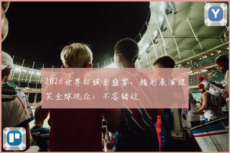 2026世界杯娱乐盛宴，精彩表演逗笑全球观众，不容错过