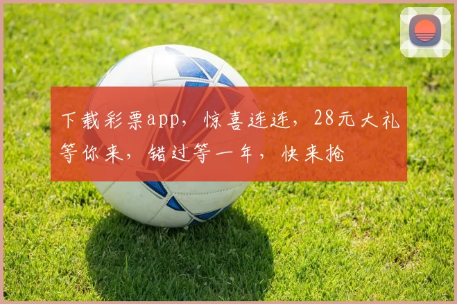 下载彩票app，惊喜连连，28元大礼等你来，错过等一年，快来抢